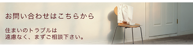 住まいのお困りは、住まいのプロへ！どんな事でもお気軽にお問い合わせ下さい！